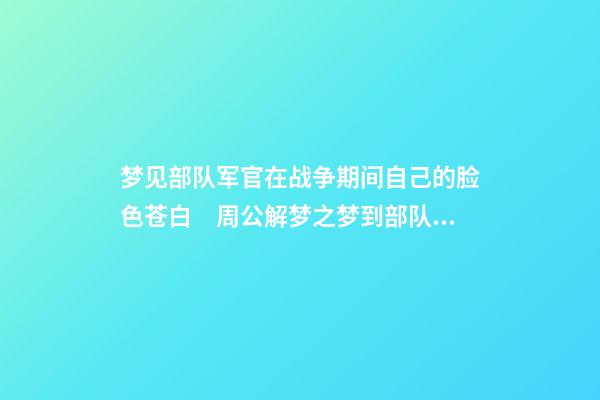 梦见部队军官在战争期间自己的脸色苍白　周公解梦之梦到部队军官